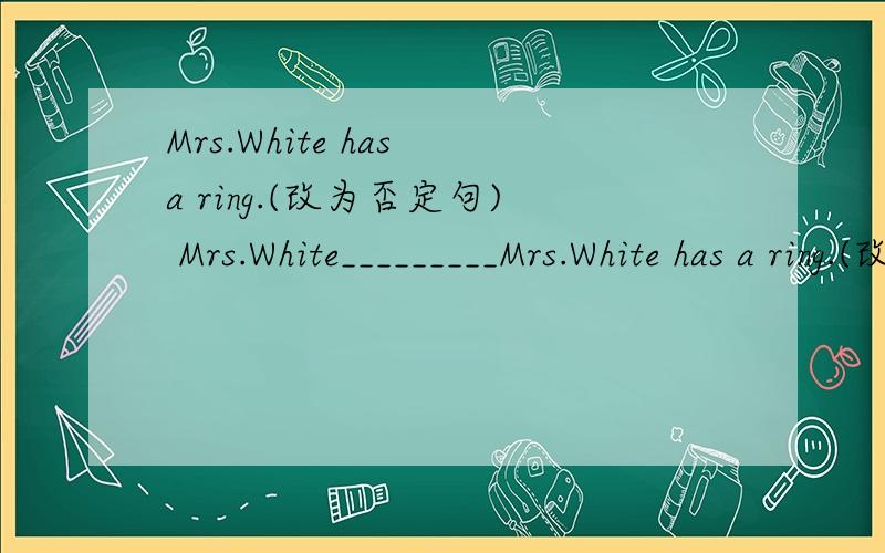 Mrs.White has a ring.(改为否定句) Mrs.White_________Mrs.White has a ring.(改为否定句)Mrs.White__________ __________ a ring.注：一空一词.