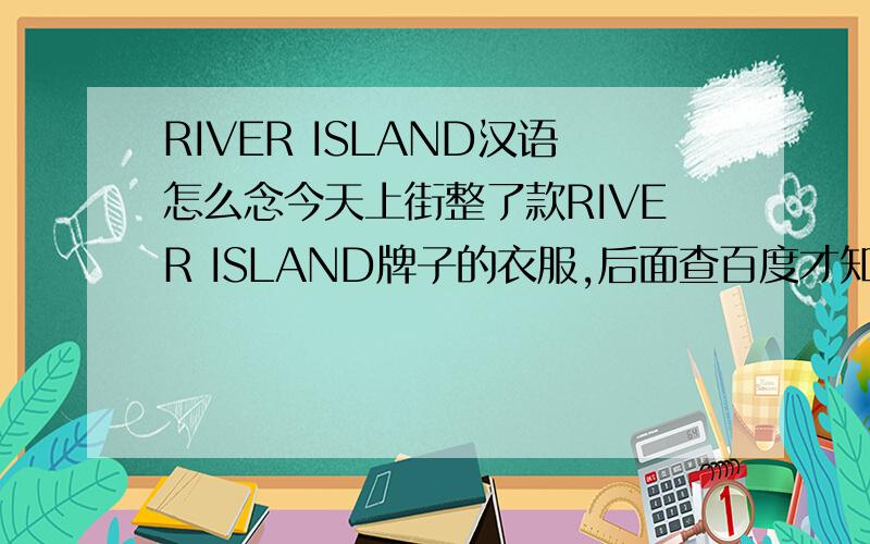 RIVER ISLAND汉语怎么念今天上街整了款RIVER ISLAND牌子的衣服,后面查百度才知道是家英国的品牌,但不知道用中文这么念