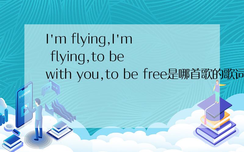 I'm flying,I'm flying,to be with you,to be free是哪首歌的歌词?
