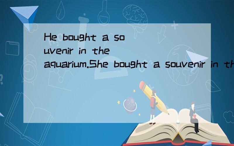 He bought a souvenir in the aquarium.She bought a souvenir in the aquarium ,He bought a souvenir in the aquarium.______ ______ she.(改为同义句）
