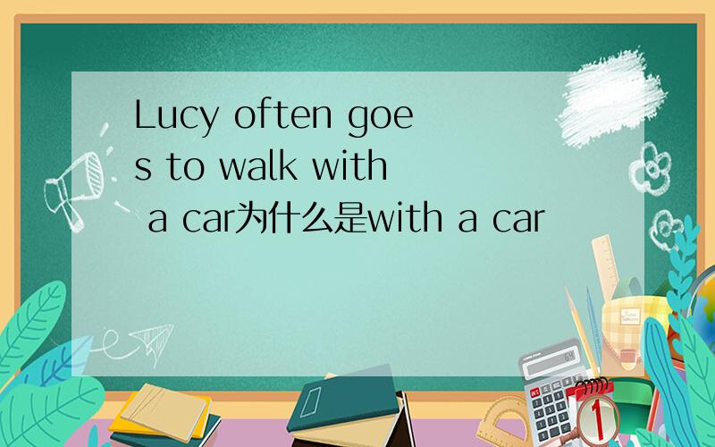 Lucy often goes to walk with a car为什么是with a car