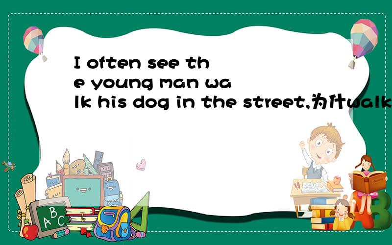 I often see the young man walk his dog in the street,为什walk 后不带with