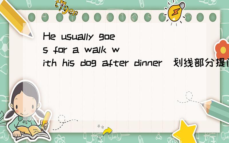 He usually goes for a walk with his dog after dinner(划线部分提问)划线的是goes for a walk