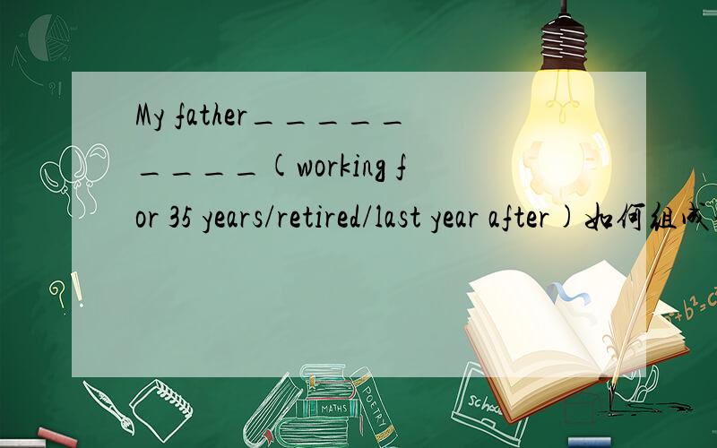 My father_________(working for 35 years/retired/last year after)如何组成一句话