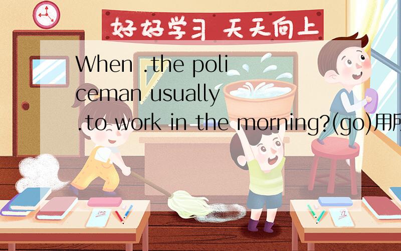 When .the policeman usually .to work in the morning?(go)用所给词的适当形式填空