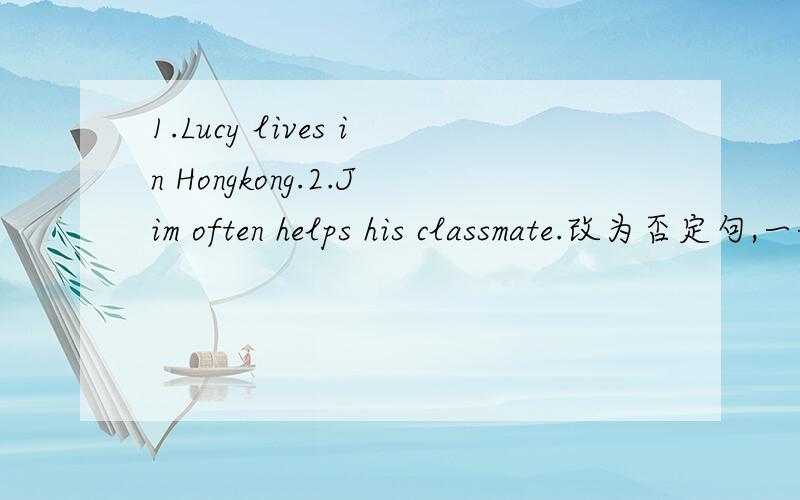 1.Lucy lives in Hongkong.2.Jim often helps his classmate.改为否定句,一般疑问句,做肯定,否定回答