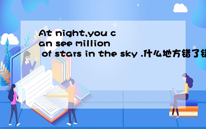 At night,you can see million of stars in the sky .什么地方错了错了? 怎么改?为什么?谢谢哈