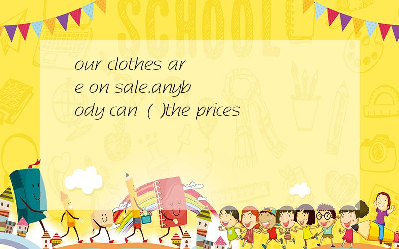 our clothes are on sale.anybody can ( )the prices