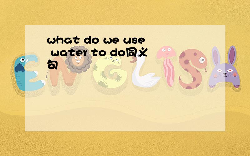 what do we use water to do同义句