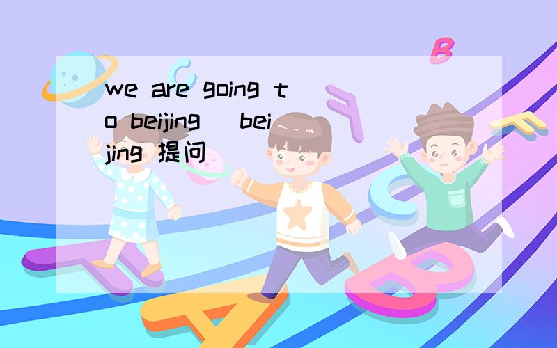 we are going to beijing (beijing 提问)