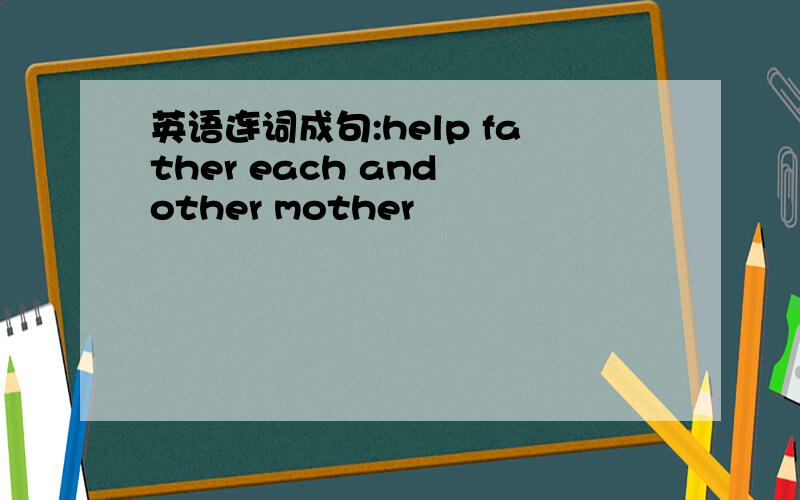 英语连词成句:help father each and other mother