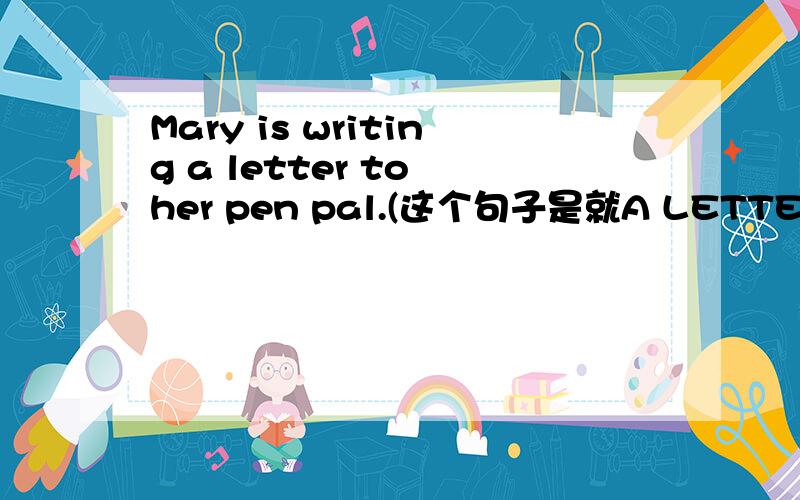 Mary is writing a letter to her pen pal.(这个句子是就A LETTER 提问还是就 PEN PAL 提问