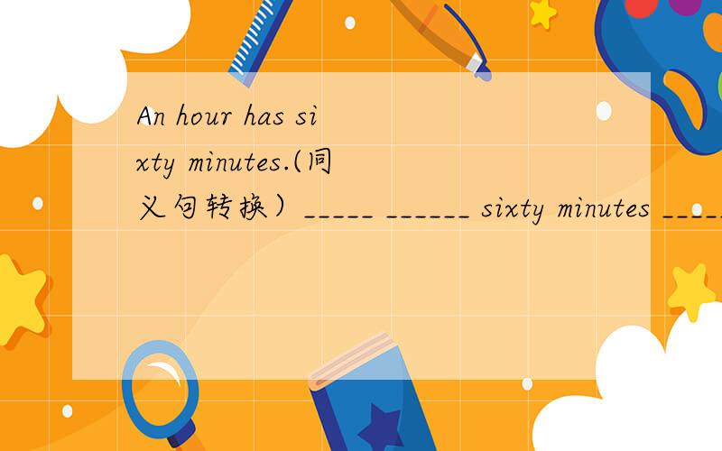 An hour has sixty minutes.(同义句转换）_____ ______ sixty minutes _____ an hour.