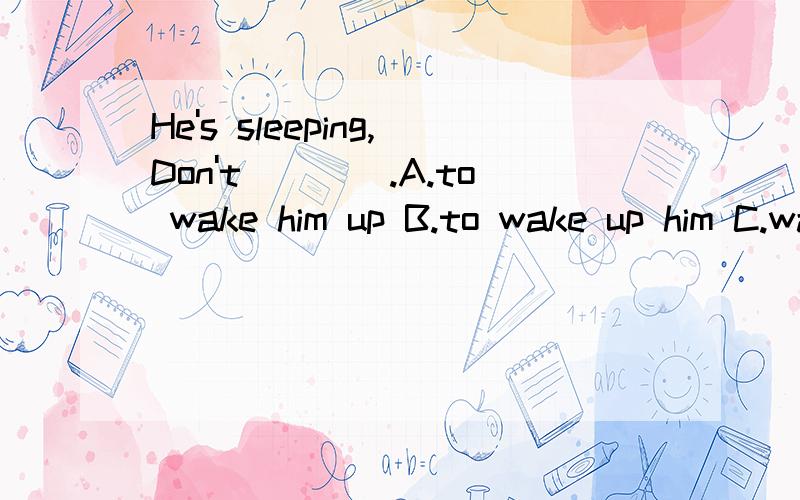 He's sleeping,Don't____.A.to wake him up B.to wake up him C.wake him up D.wake up him