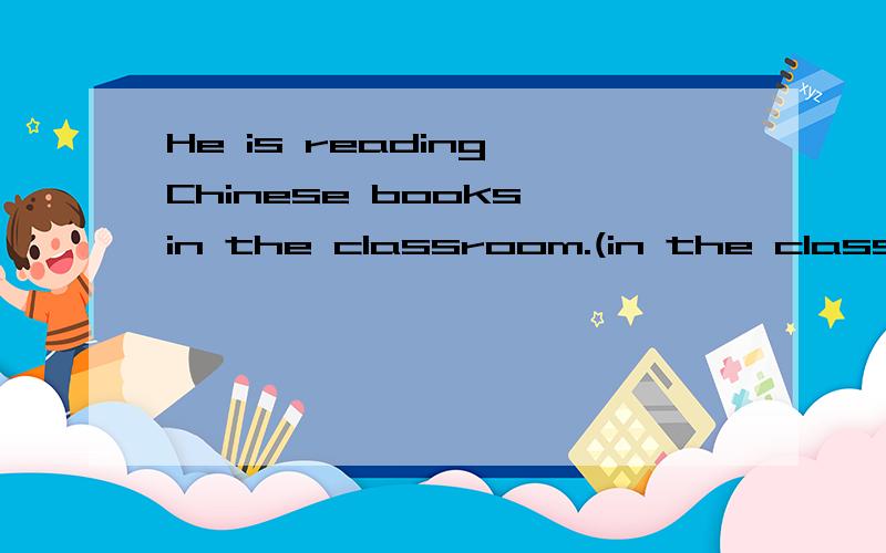 He is reading Chinese books in the classroom.(in the classroom划线)对划线部分提问