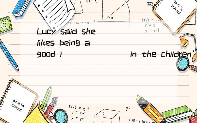 Lucy said she likes being a good i_______ in the children’s lives.填什么