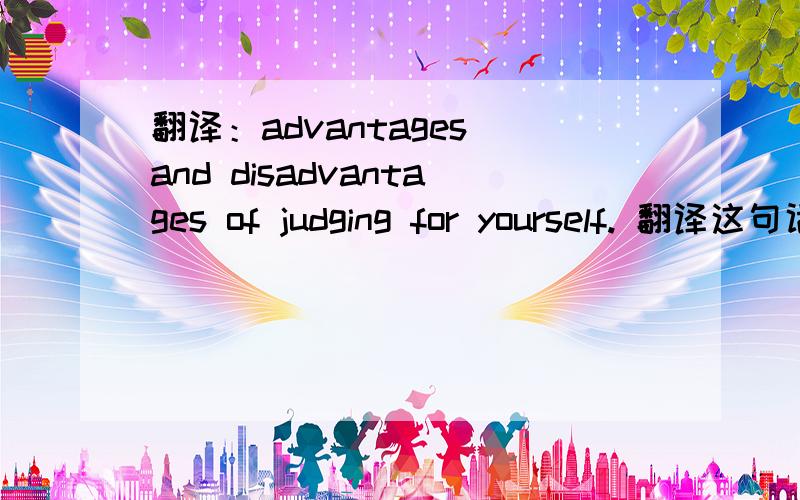 翻译：advantages and disadvantages of judging for yourself. 翻译这句话的意思.