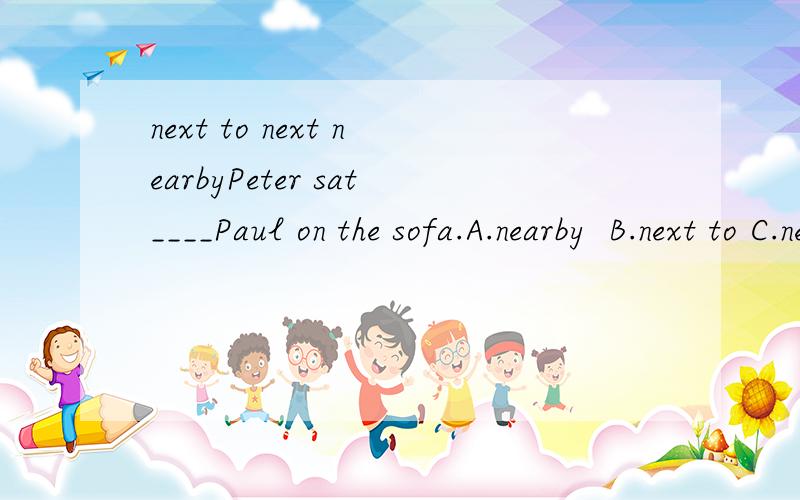 next to next nearbyPeter sat____Paul on the sofa.A.nearby  B.next to C.next请详细讲一下