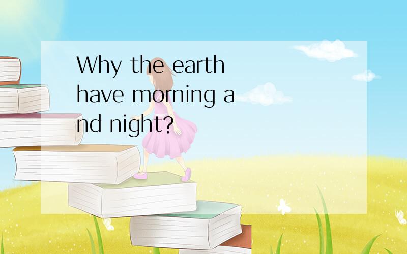 Why the earth have morning and night?