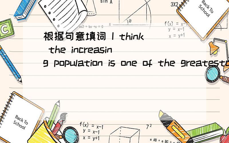 根据句意填词 I think the increasing population is one of the greatestc____ today.