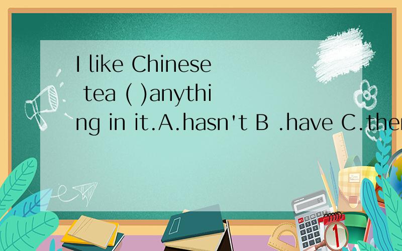 I like Chinese tea ( )anything in it.A.hasn't B .have C.there isn't D.without请说明理由