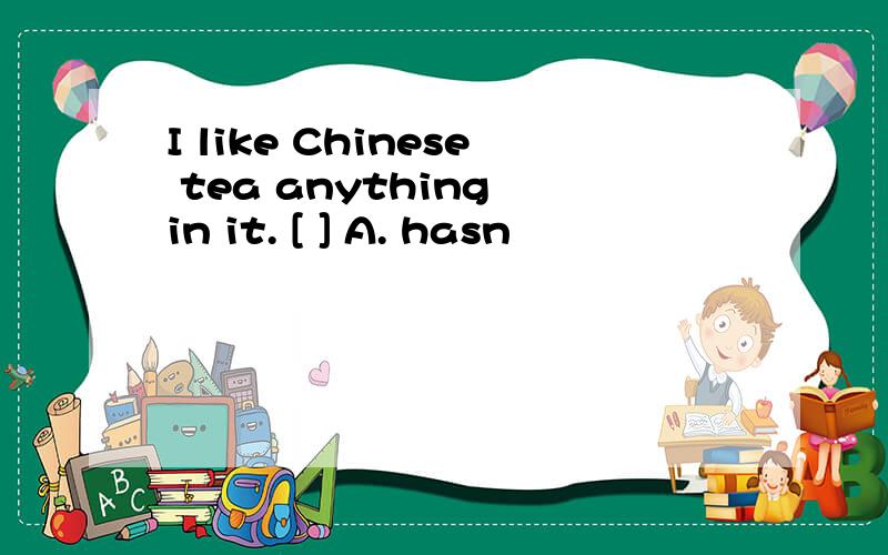 I like Chinese tea anything in it. [ ] A. hasn
