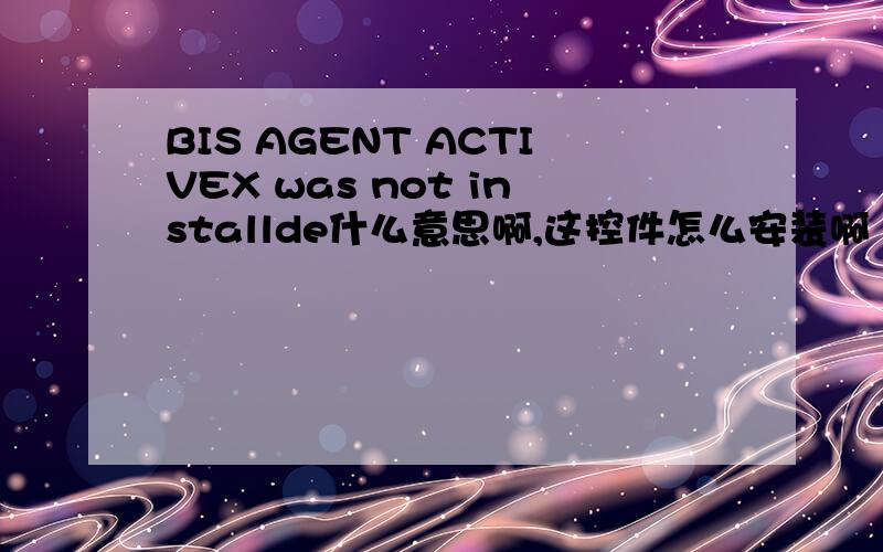 BIS AGENT ACTIVEX was not installde什么意思啊,这控件怎么安装啊
