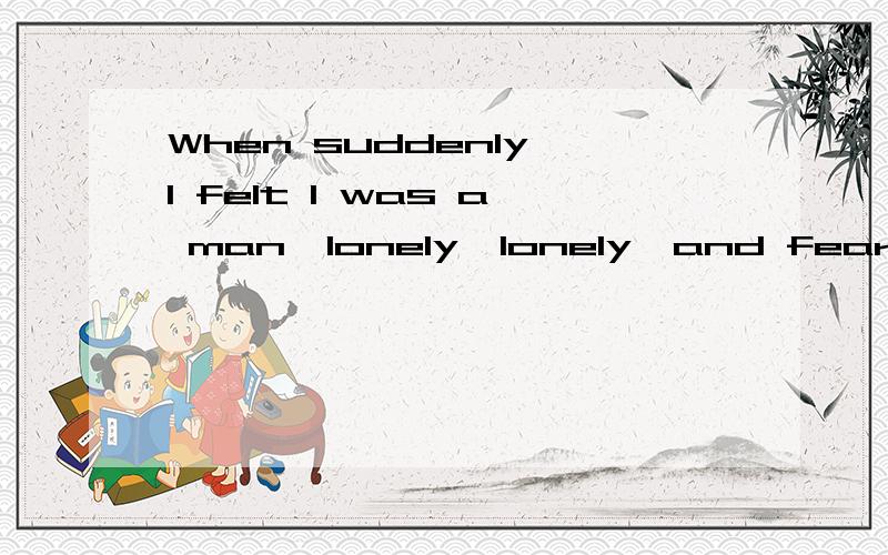 When suddenly I felt I was a man,lonely,lonely,and fear.的完整解释是什么