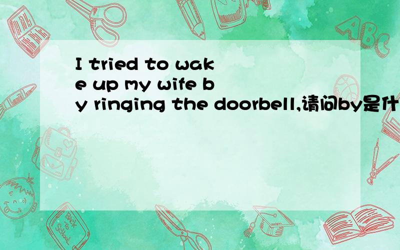 I tried to wake up my wife by ringing the doorbell,请问by是什么用法