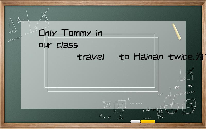 Only Tommy in our class _______(travel) to Hainan twice.为什么填 has traveled ,说明理由