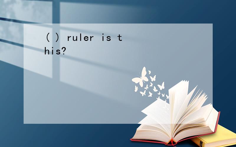 ( ) ruler is this?