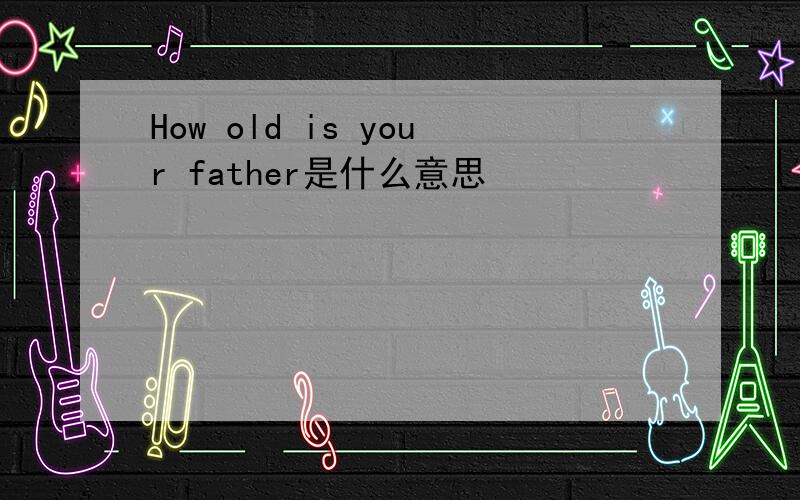 How old is your father是什么意思