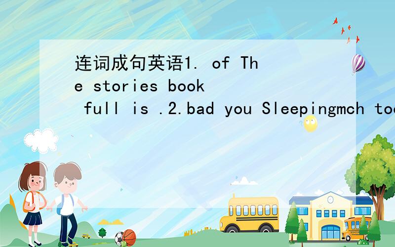连词成句英语1. of The stories book full is .2.bad you Sleepingmch too is for  .   3.up  better  wake  early  It's  to.    顺便问一下   too much和much too的区别