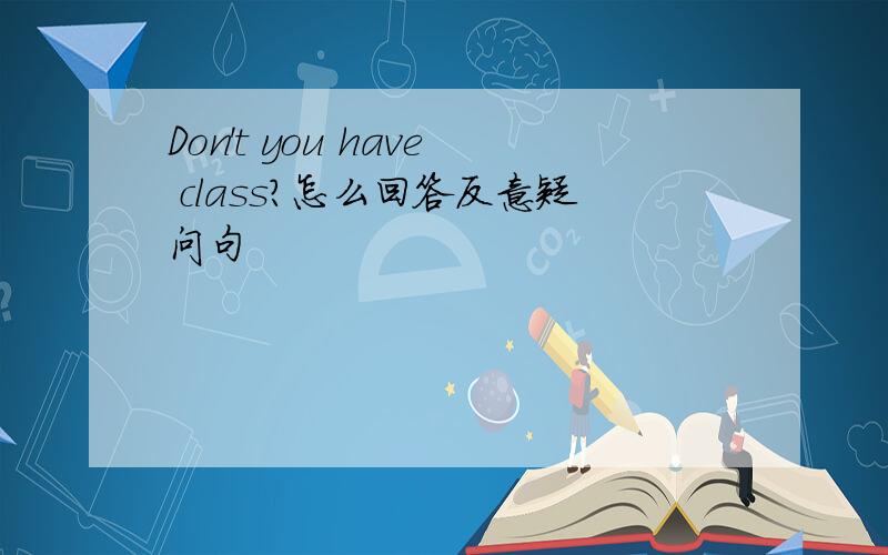 Don't you have class?怎么回答反意疑问句