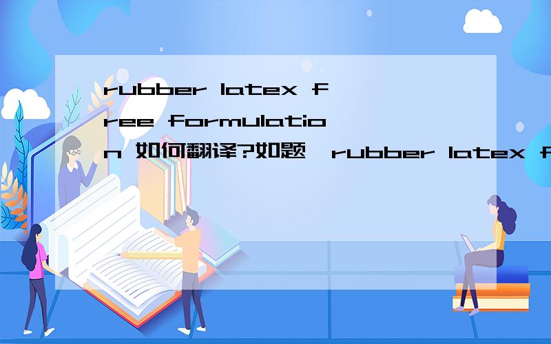 rubber latex free formulation 如何翻译?如题,rubber latex free formulation如何翻译?