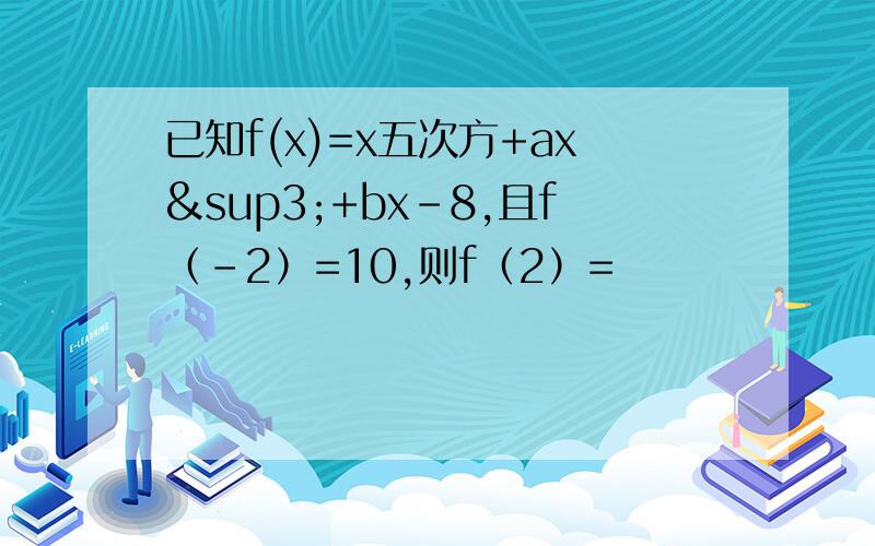 已知f(x)=x五次方+ax³+bx-8,且f（-2）=10,则f（2）=