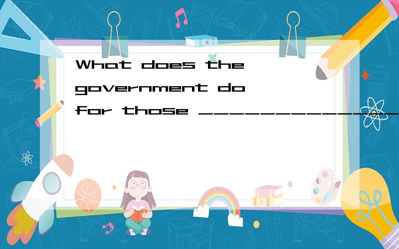 What does the government do for those ______________ (home) children?英语 急