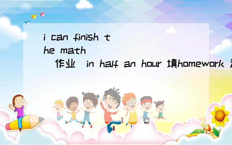 i can finish the math ______(作业)in half an hour 填homework 还是 project