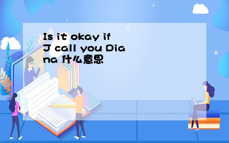 Is it okay if J call you Diana 什么意思