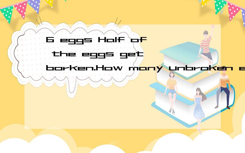 6 eggs Half of the eggs get borken.How many unbroken eggs?的意思