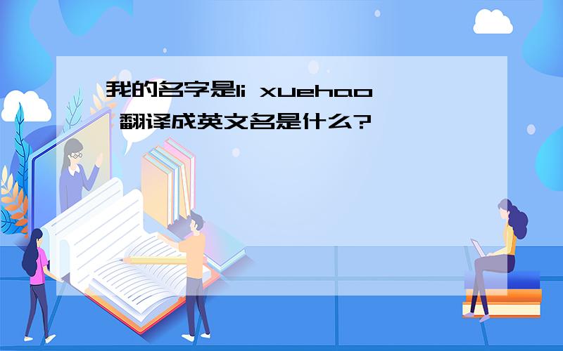 我的名字是li xuehao 翻译成英文名是什么?