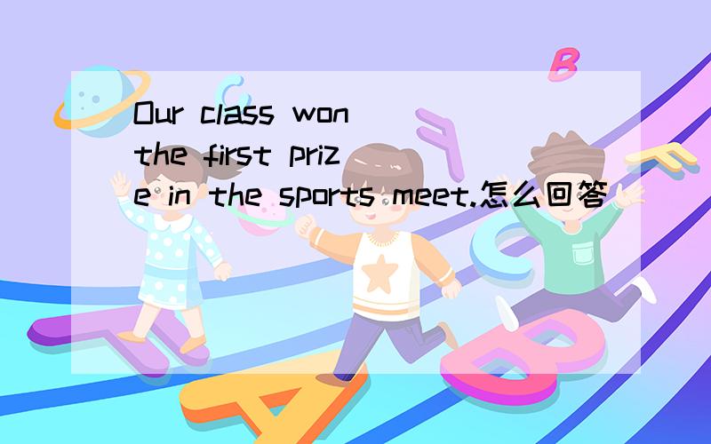 Our class won the first prize in the sports meet.怎么回答