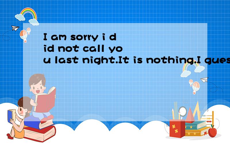 I am sorry i did not call you last night.It is nothing.I guess you were busy.的汉语意思快点，谢啦