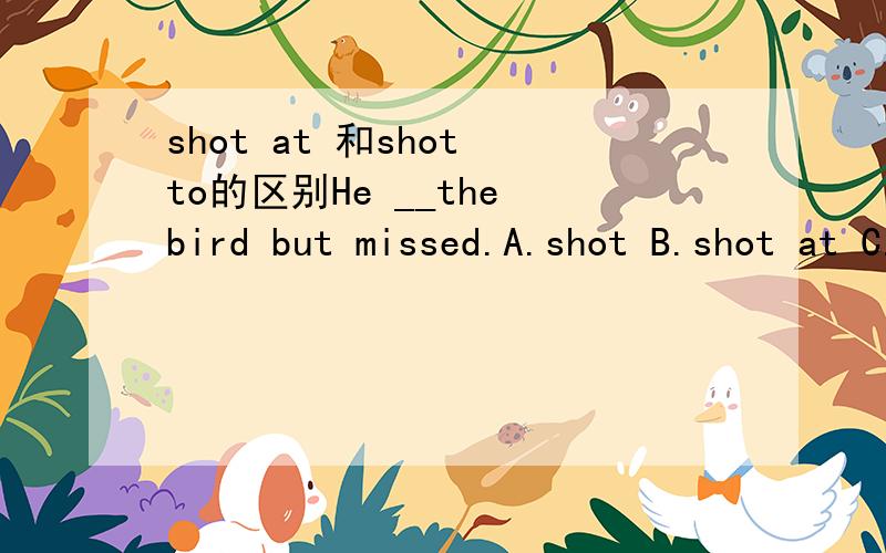 shot at 和shot to的区别He __the bird but missed.A.shot B.shot at C.shot to D.shot for