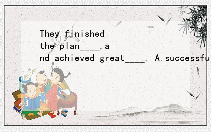 They finished the plan____,and achieved great____. A.successfully,successfully B.success,successC.successfully,success D.success,successfully