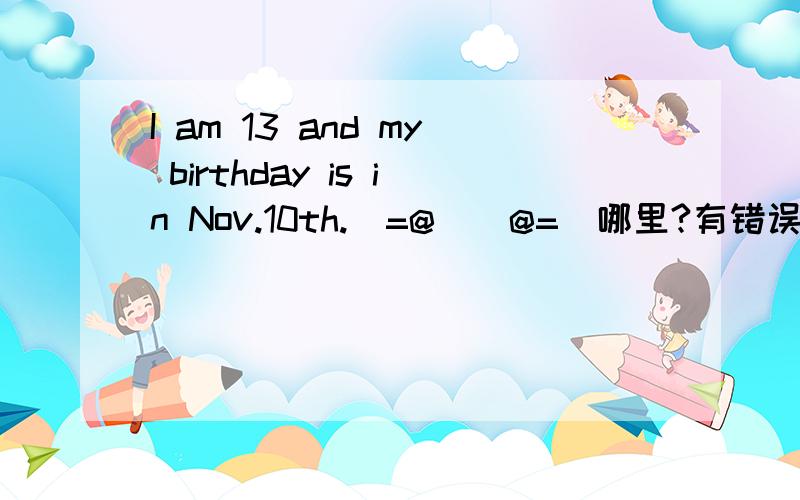 I am 13 and my birthday is in Nov.10th.(=@__@=)哪里?有错误