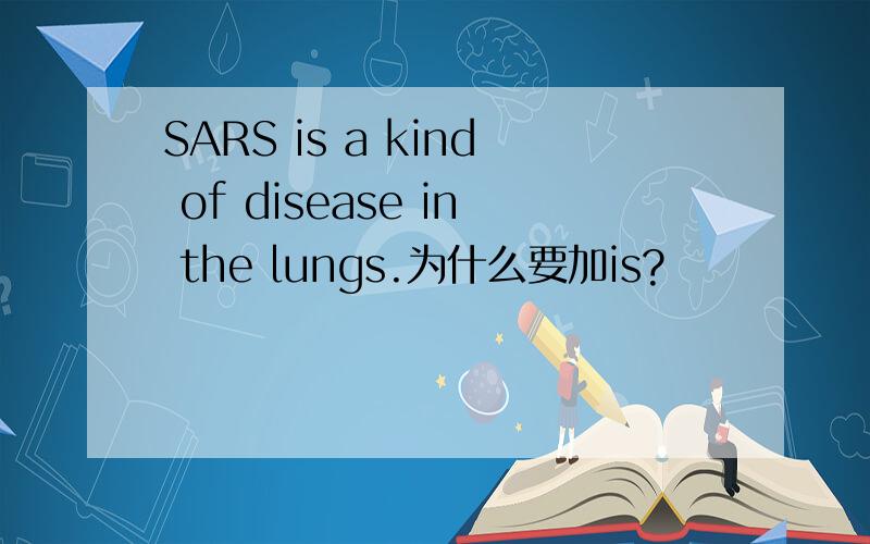 SARS is a kind of disease in the lungs.为什么要加is?