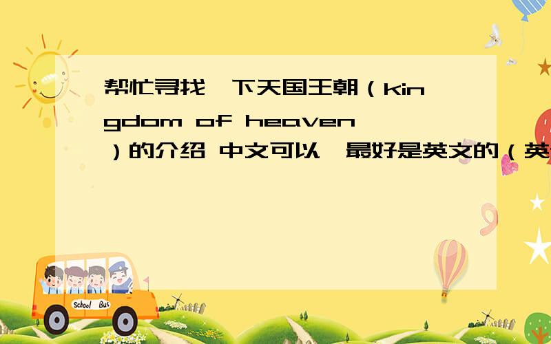 帮忙寻找一下天国王朝（kingdom of heaven）的介绍 中文可以,最好是英文的（英语课要用,用英文介绍这部电影）好的话,我晕,我要的不是电影网站!
