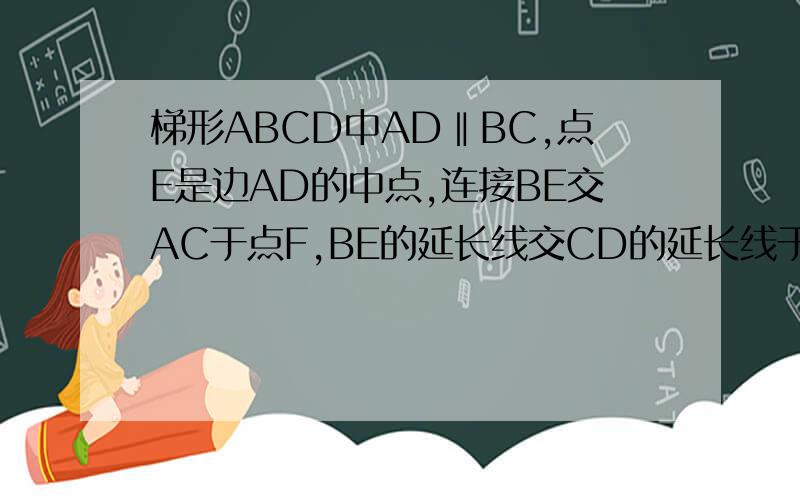 梯形ABCD中AD‖BC,点E是边AD的中点,连接BE交AC于点F,BE的延长线交CD的延长线于点G,求证EF/BF=GE/GB