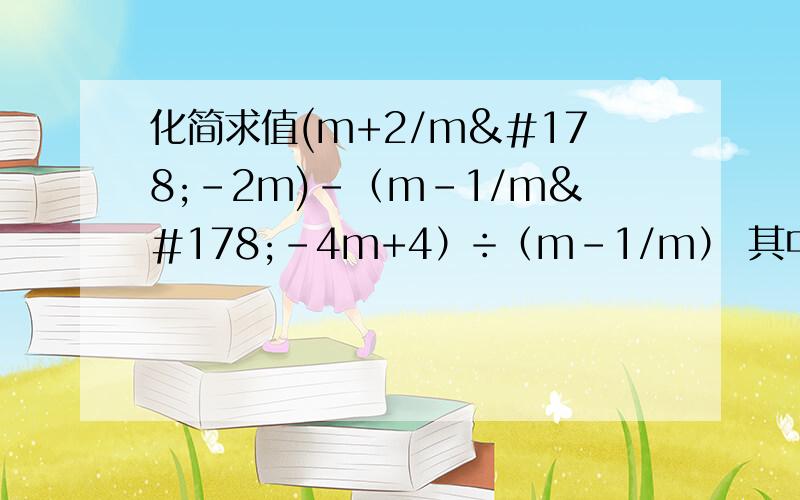 化简求值(m+2/m²-2m)-（m-1/m²-4m+4）÷（m-1/m） 其中m=4